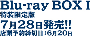 Blu-ray BOXⅠ 特装限定版
7月28日発売!!
店頭予約締切日：6月20日