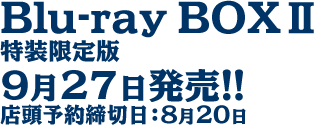 Blu-ray BOX�U
特装限定版
9月27日発売!!
店頭予約締切日：8月20日